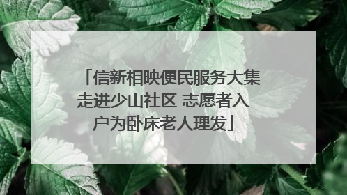 信新相映便民服务大集走进少山社区 志愿者入户为卧床老人理发