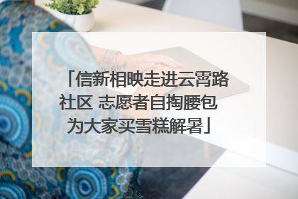 信新相映走进云霄路社区 志愿者自掏腰包为大家买雪糕解暑