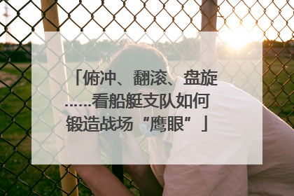 俯冲、翻滚、盘旋……看船艇支队如何锻造战场“鹰眼”