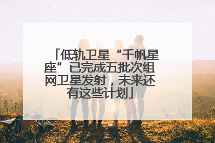 低轨卫星“千帆星座”已完成五批次组网卫星发射，未来还有这些计划
