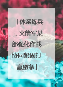 体系练兵，火箭军某部强化作战协同紧固打赢链条