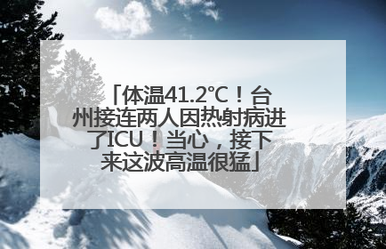 体温41.2℃！台州接连两人因热射病进了ICU！当心，接下来这波高温很猛