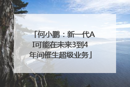 何小鹏：新一代AI可能在未来3到4年间催生超级业务