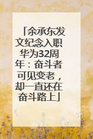 余承东发文纪念入职华为32周年：奋斗者可见变老，却一直还在奋斗路上