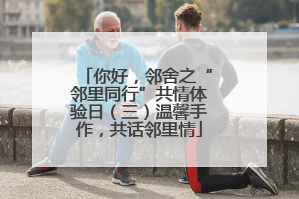 你好，邻舍之“邻里同行”共情体验日（三）温馨手作，共话邻里情