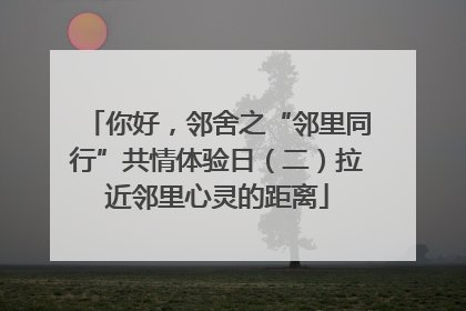 你好，邻舍之“邻里同行”共情体验日（二）拉近邻里心灵的距离