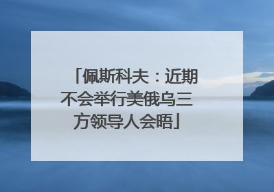 佩斯科夫：近期不会举行美俄乌三方领导人会晤