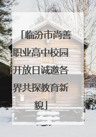临汾市尚善职业高中校园开放日诚邀各界共探教育新貌