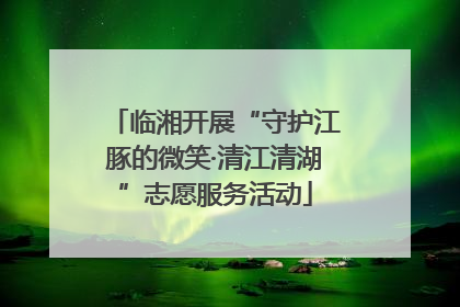临湘开展“守护江豚的微笑·清江清湖”志愿服务活动