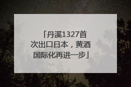丹溪1327首次出口日本，黄酒国际化再进一步