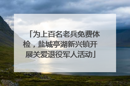 为上百名老兵免费体检，盐城亭湖新兴镇开展关爱退役军人活动