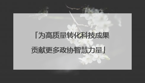 为高质量转化科技成果贡献更多政协智慧力量