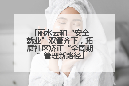 丽水云和“安全+就业”双管齐下，拓展社区矫正“全周期”管理新路径
