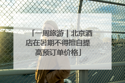一周旅游｜北京酒店在暑期不得擅自提高预订单价格