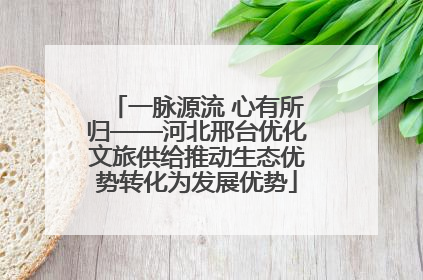 一脉源流 心有所归——河北邢台优化文旅供给推动生态优势转化为发展优势