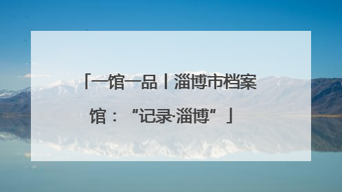 一馆一品丨淄博市档案馆：“记录·淄博”