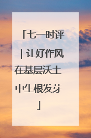 七一时评｜让好作风在基层沃土中生根发芽