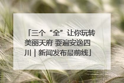 三个“全”让你玩转美丽天府 耍遍安逸四川｜新闻发布最前线