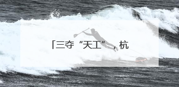 三夺“天工”，杭州钱塘何以能？