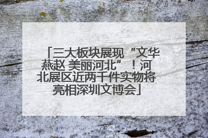 三大板块展现“文华燕赵 美丽河北”！河北展区近两千件实物将亮相深圳文博会