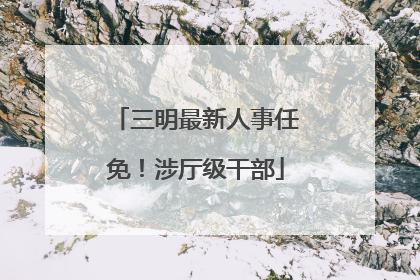三明最新人事任免！涉厅级干部