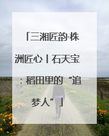 三湘匠韵·株洲匠心丨石天宝：稻田里的“追梦人”
