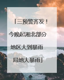 三预警齐发！今晚起湘北部分地区大到暴雨 局地大暴雨
