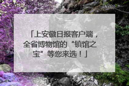 上安徽日报客户端，全省博物馆的“镇馆之宝”等您来选！