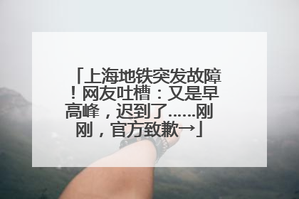 上海地铁突发故障！网友吐槽：又是早高峰，迟到了……刚刚，官方致歉→