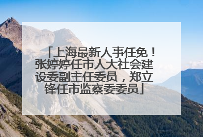 上海最新人事任免！张婷婷任市人大社会建设委副主任委员，郑立锋任市监察委委员