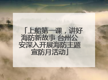 上船第一课，讲好海防新故事 台州公安深入开展海防主题宣防月活动