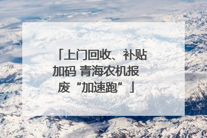 上门回收、补贴加码 青海农机报废“加速跑”