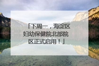 下周一，海淀区妇幼保健院北部院区正式启用！