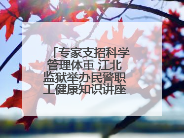 专家支招科学管理体重 江北监狱举办民警职工健康知识讲座“爱警暖警”