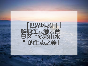 世界环境日丨解锁连云港云台景区“多彩山水”的生态之美