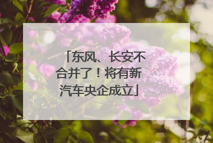 东风、长安不合并了！将有新汽车央企成立