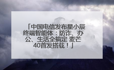 中国电信发布星小辰终端智能体：防诈、办公、生活全搞定 麦芒40首发搭载！