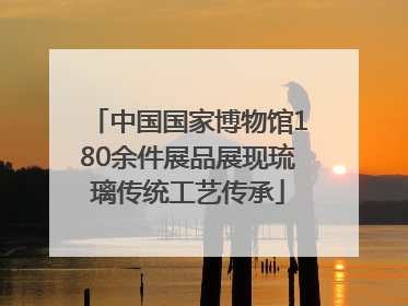 中国国家博物馆180余件展品展现琉璃传统工艺传承