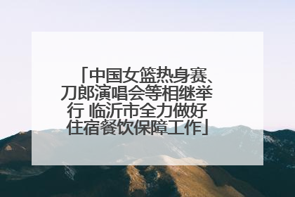 中国女篮热身赛、刀郎演唱会等相继举行 临沂市全力做好住宿餐饮保障工作