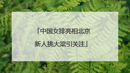 中国女排亮相北京 新人挑大梁引关注