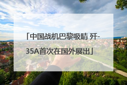 中国战机巴黎吸睛 歼-35A首次在国外展出
