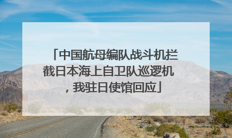 中国航母编队战斗机拦截日本海上自卫队巡逻机，我驻日使馆回应