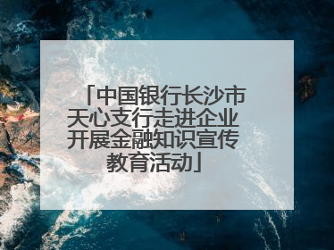 中国银行长沙市天心支行走进企业开展金融知识宣传教育活动