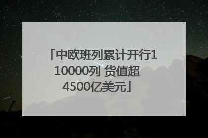 中欧班列累计开行110000列 货值超4500亿美元