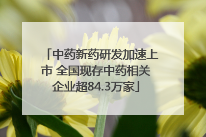 中药新药研发加速上市 全国现存中药相关企业超84.3万家