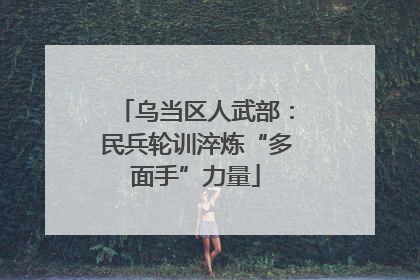 乌当区人武部：民兵轮训淬炼“多面手”力量