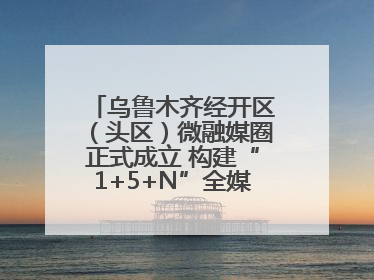 乌鲁木齐经开区（头区）微融媒圈正式成立 构建“1+5+N”全媒体传播新格局