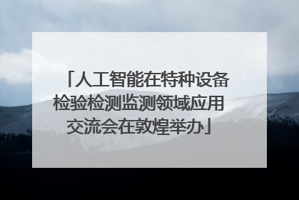 人工智能在特种设备检验检测监测领域应用交流会在敦煌举办