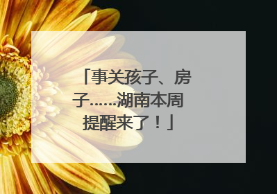 事关孩子、房子……湖南本周提醒来了！