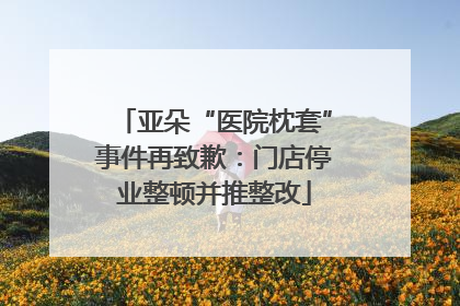 亚朵“医院枕套”事件再致歉：门店停业整顿并推整改